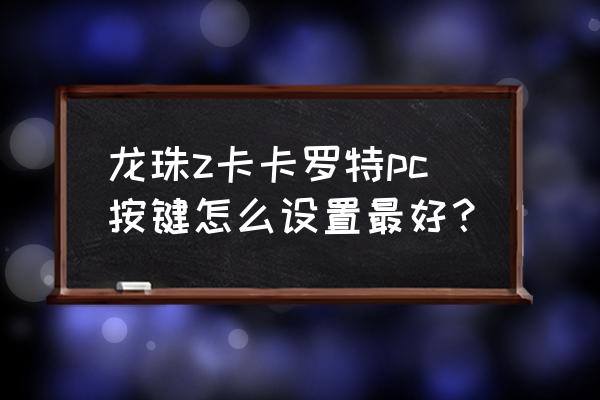 七龙珠z卡卡罗特键位对照表 龙珠z卡卡罗特pc按键怎么设置最好？