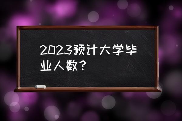 2023年中国大学排行 2023预计大学毕业人数？