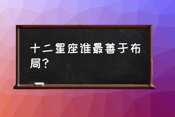 星盘里四个10宫代表什么 十二星座谁最善于布局？