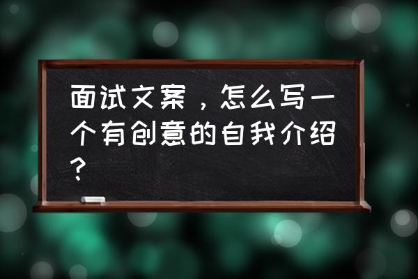 怎么设计自己有创意的简历 面试文案，怎么写一个有创意的自我介绍？