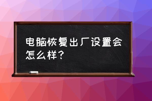 电脑恢复到出厂设置有什么利弊 电脑恢复出厂设置会怎么样？