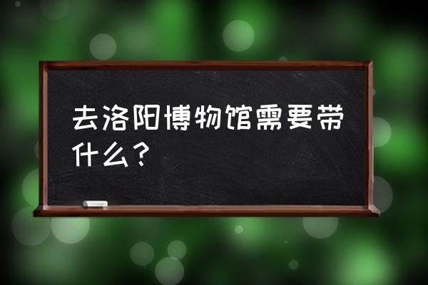 洛阳博物馆儿童需要预约么 去洛阳博物馆需要带什么？