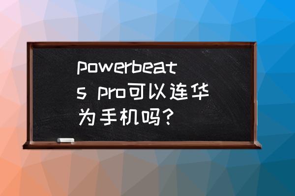 powerbeats可以连接华为手机吗 powerbeats pro可以连华为手机吗？