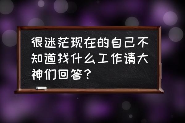 知道行业大概位置怎么找到公司 很迷茫现在的自己不知道找什么工作请大神们回答？