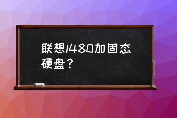 联想y480怎么把硬盘换成固态硬盘 联想l480加固态硬盘？