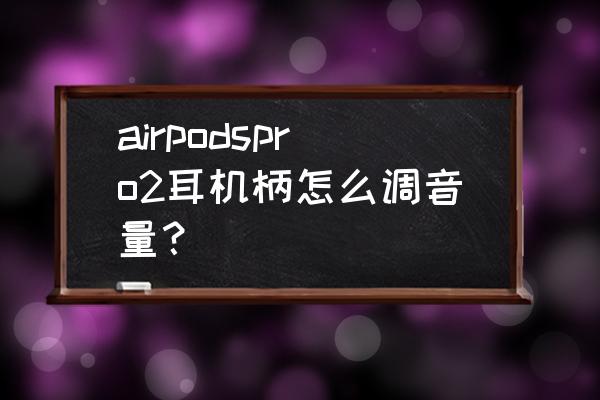 airpodspro怎么控制音量 airpodspro2耳机柄怎么调音量？