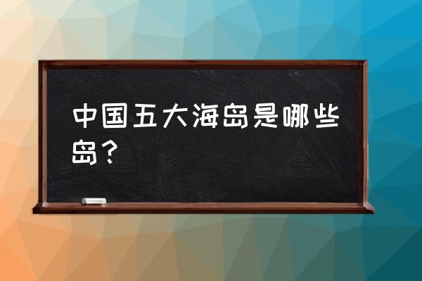 国内海岛旅游哪里好 中国五大海岛是哪些岛？