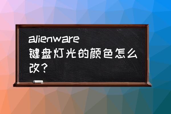 alienware怎么把电脑调成桌面 alienware键盘灯光的颜色怎么改？