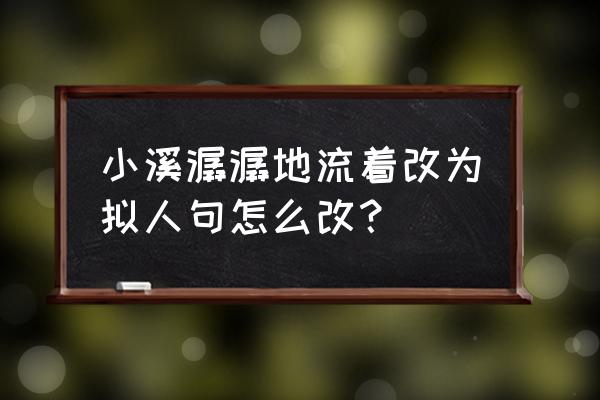 小溪哗啦哗啦地流淌着改为拟人句 小溪潺潺地流着改为拟人句怎么改？