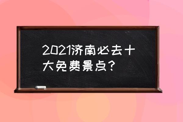 济南主要景点有哪些 2021济南必去十大免费景点？