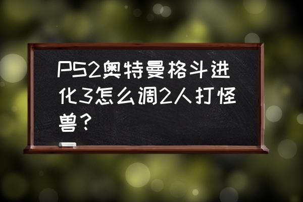 奥特曼格斗进化3怎么解锁全人物 PS2奥特曼格斗进化3怎么调2人打怪兽？