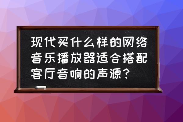 5.1家庭影院用什么音源 现代买什么样的网络音乐播放器适合搭配客厅音响的声源？