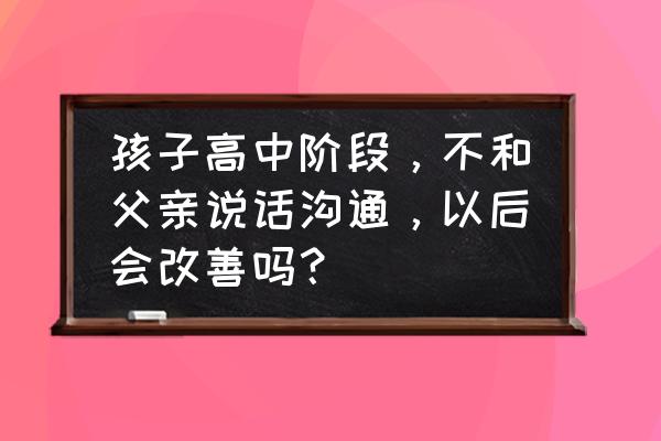 父母如何教育高二学生 孩子高中阶段，不和父亲说话沟通，以后会改善吗？