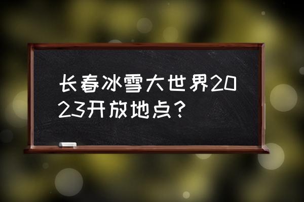 2023哈尔滨冰雪大世界游览攻略 长春冰雪大世界2023开放地点？