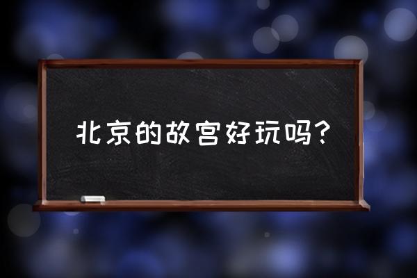 故宫哪几个地方最好玩 北京的故宫好玩吗？