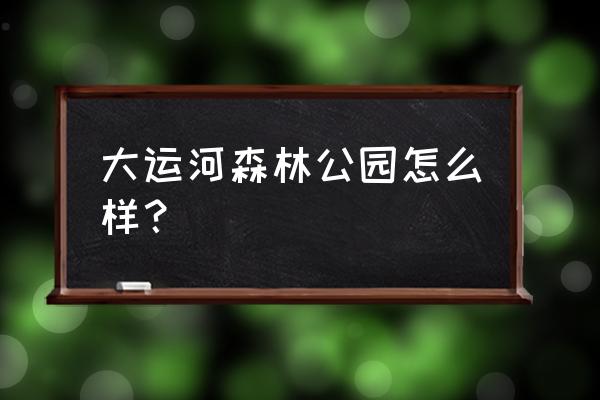 运河森林公园攻略 大运河森林公园怎么样？