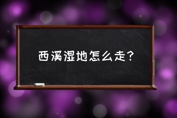 西溪湿地游览路线攻略最新 西溪湿地怎么走？