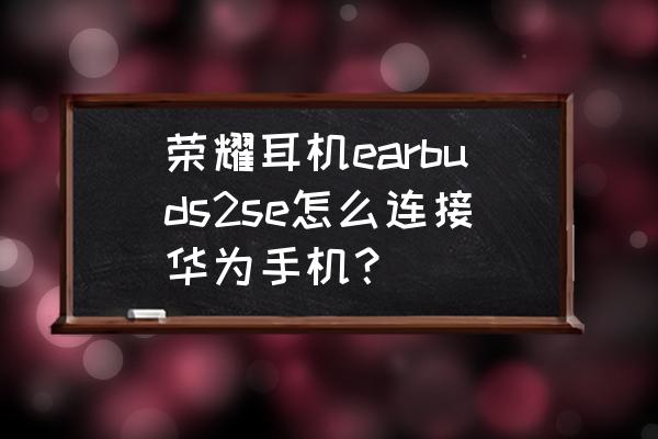 荣耀耳机earbuds2se使用方法 荣耀耳机earbuds2se怎么连接华为手机？