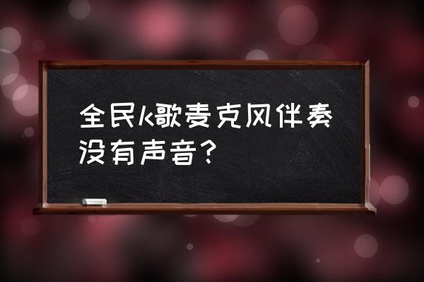 全民k歌耳返开启了怎么还是听不到 全民k歌麦克风伴奏没有声音？