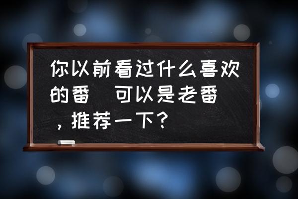 历代最好看的十部动画排名 你以前看过什么喜欢的番（可以是老番），推荐一下？