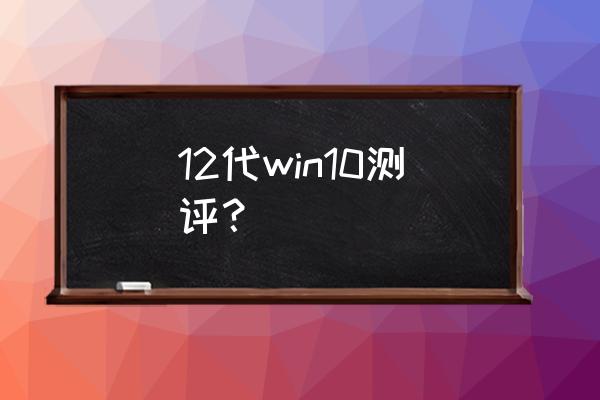 win10查看电脑多少核多少线程 12代win10测评？