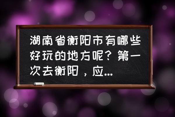 衡阳市有什么好玩的地方推荐 湖南省衡阳市有哪些好玩的地方呢？第一次去衡阳，应该去哪逛逛呢？衡阳市的晚上有哪些热闹点的位子呢？