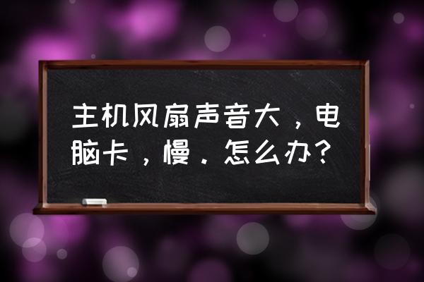 电脑电风扇声音特别大怎么办 主机风扇声音大，电脑卡，慢。怎么办？