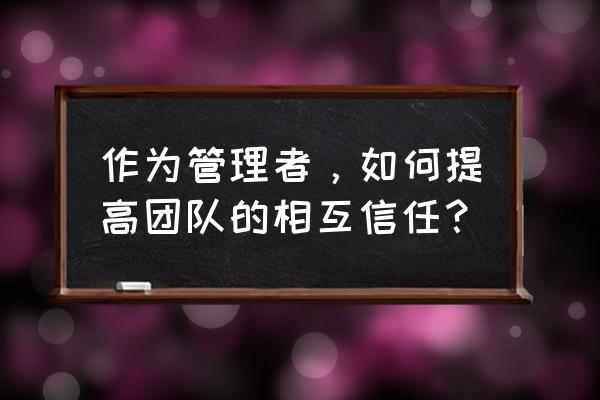 公司团队管理制度范本 作为管理者，如何提高团队的相互信任？