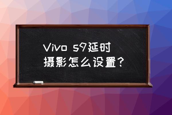 vivo手机延时拍摄怎样设置 Vivo s9延时摄影怎么设置？