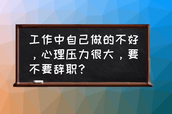 上班时间过得好慢怎么办 工作中自己做的不好，心理压力很大，要不要辞职？