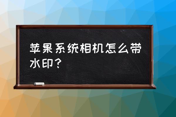 iphone照片怎么加水印 苹果系统相机怎么带水印？