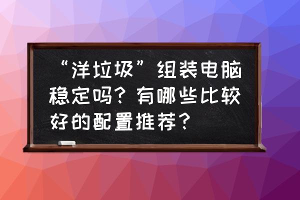 想组装电脑怎样才不会被坑 “洋垃圾”组装电脑稳定吗？有哪些比较好的配置推荐？