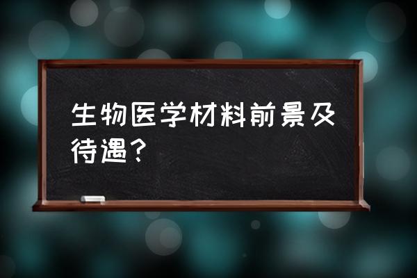 生物专业就业前景排名 生物医学材料前景及待遇？