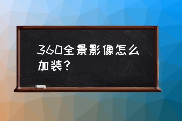 微信朋友圈360全景图怎么做 360全景影像怎么加装？