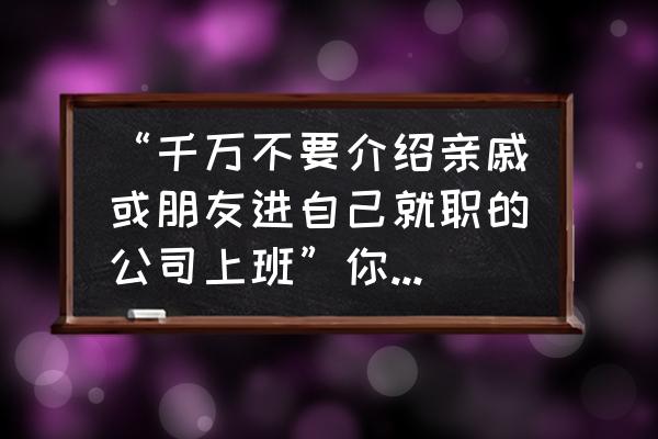 工作群里自我介绍简单又吸引人 “千万不要介绍亲戚或朋友进自己就职的公司上班”你怎么看？