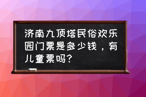 九顶塔中华民俗欢乐园门票多少钱 济南九顶塔民俗欢乐园门票是多少钱，有儿童票吗？