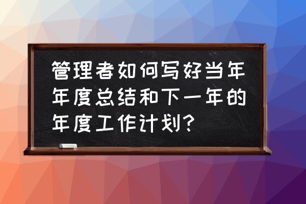 怎样做一个靠谱的年度计划 管理者如何写好当年年度总结和下一年的年度工作计划？