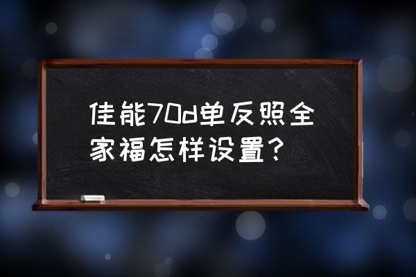 佳能70d详细使用教程 佳能70d单反照全家福怎样设置？