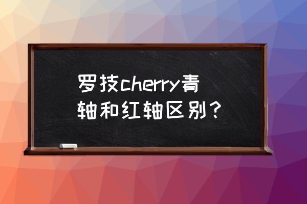 罗技g610买青轴还是红轴 罗技cherry青轴和红轴区别？