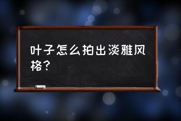 手机拍照片怎么拍出高级感树叶 叶子怎么拍出淡雅风格？