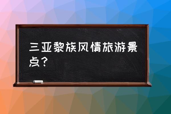 白沙黎族景点排行榜前十名 三亚黎族风情旅游景点？