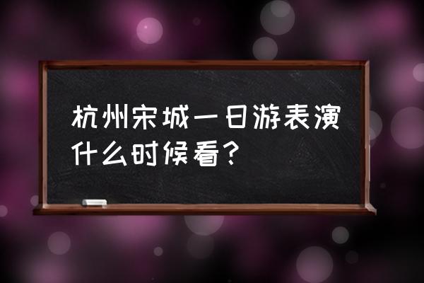 宋城一日游攻略最佳路线 杭州宋城一日游表演什么时候看？