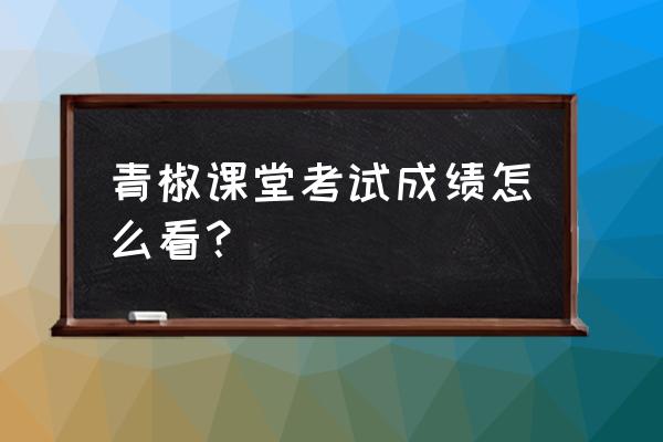 钉钉电脑端怎么发布成绩 青椒课堂考试成绩怎么看？