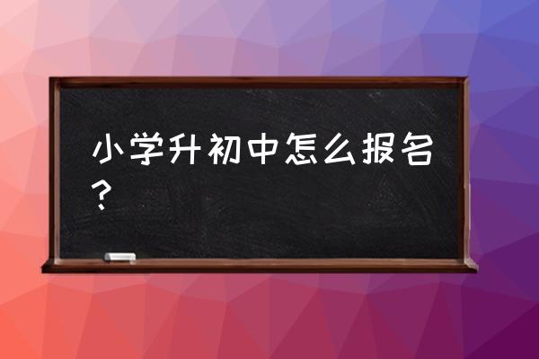 小学升初中怎么知道在哪个学校 小学升初中怎么报名？