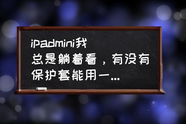 ipad可拆卸保护套测评 ipadmini我总是躺着看，有没有保护套能用一个手拿着不累的，或者能戴在手上的？