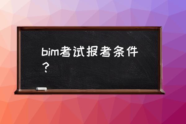 bim考试报名时间和考试时间 bim考试报考条件？