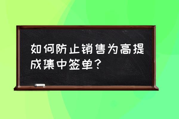 销售成单技巧经验分享 如何防止销售为高提成集中签单？