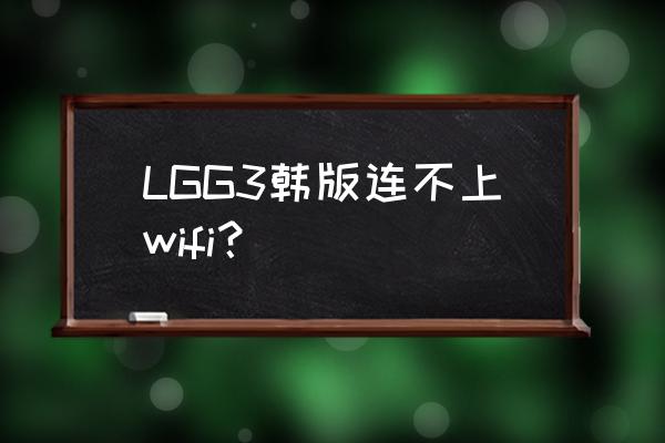 lgg3连接不上电脑怎么回事 LGG3韩版连不上wifi？