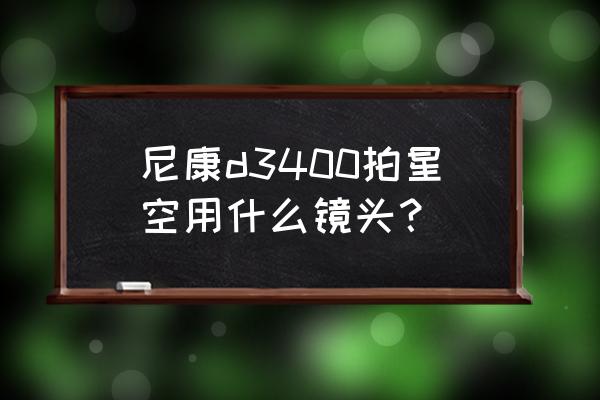 尼康d3400入门技巧 尼康d3400拍星空用什么镜头？