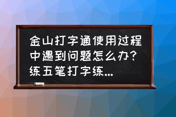 金山打字通上面有五笔字根练习吗 金山打字通使用过程中遇到问题怎么办?练五笔打字练完横区字根时，再想课程选择练竖区怎么都过不去怎么办？